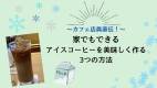 コーヒー屋店員直伝！家でもできるアイスコーヒーを美味しく作る3つの方法を解説！