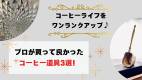 コーヒーライフをワンランクアップ♪プロが買って良かったコーヒー道具3選！